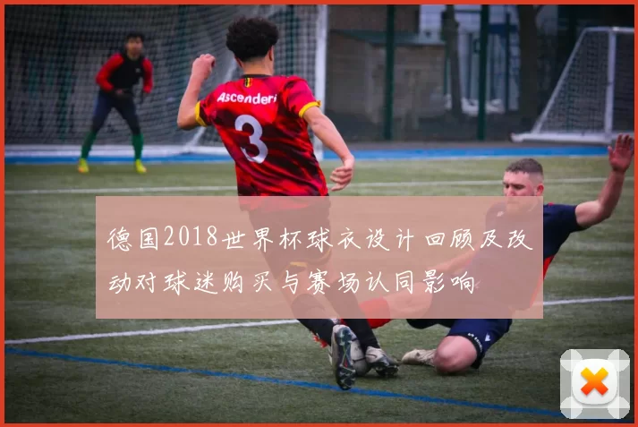 德国2018世界杯球衣设计回顾及改动对球迷购买与赛场认同影响