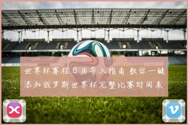 世界杯赛程日历导入指南 教你一键添加俄罗斯世界杯完整比赛时间表