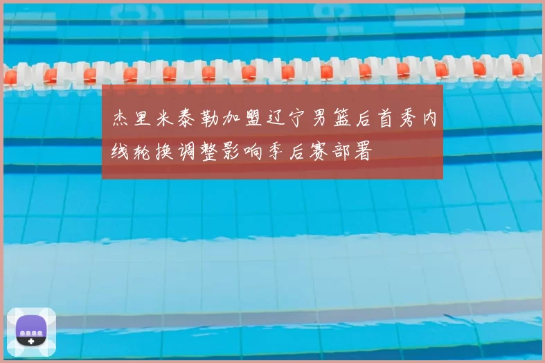 杰里米泰勒加盟辽宁男篮后首秀内线轮换调整影响季后赛部署