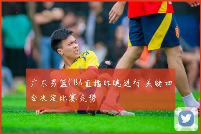 广东男篮CBA直播昨晚进行 关键回合决定比赛走势