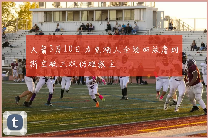 火箭3月10日力克湖人全场回放詹姆斯空砍三双仍难救主