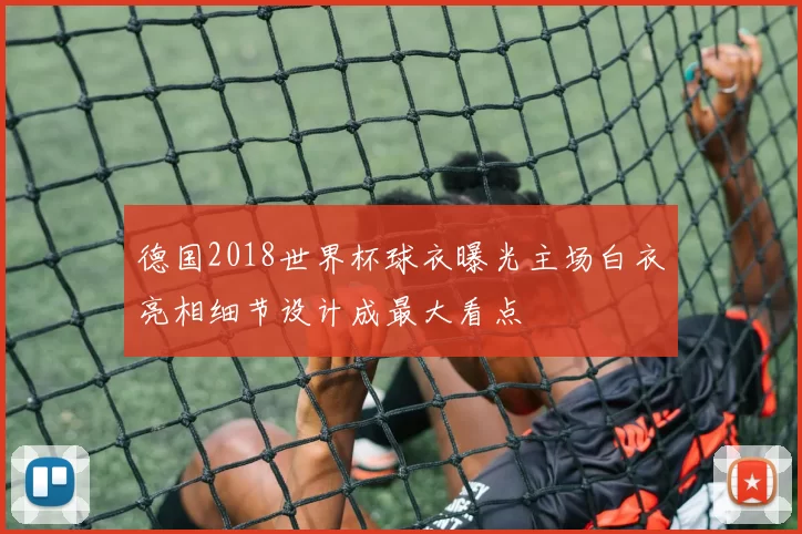 德国2018世界杯球衣曝光主场白衣亮相细节设计成最大看点