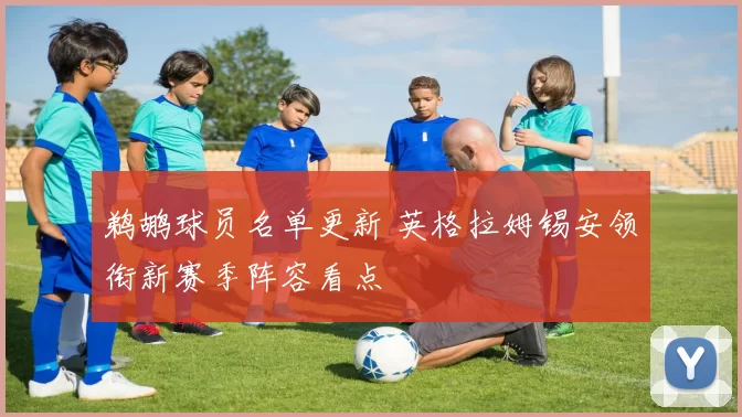 鹈鹕球员名单更新 英格拉姆锡安领衔新赛季阵容看点