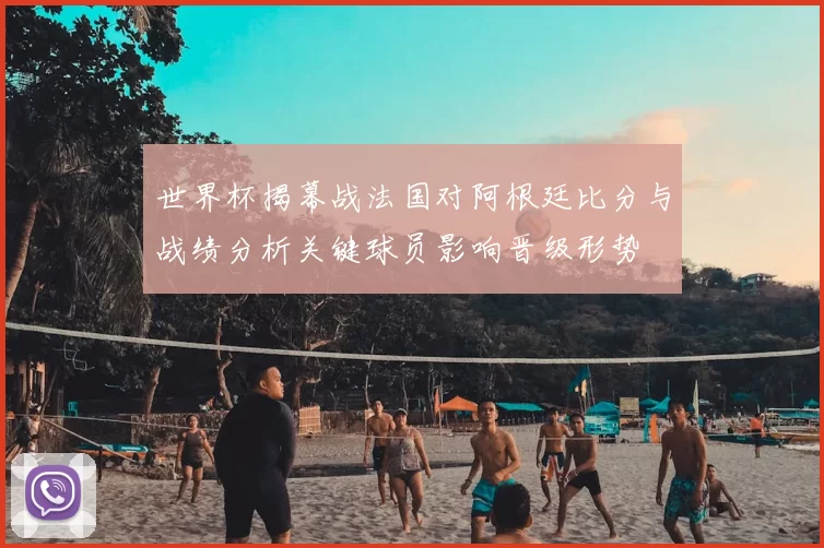 世界杯揭幕战法国对阿根廷比分与战绩分析关键球员影响晋级形势