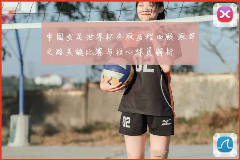 中国女足世界杯夺冠历程回顾 冠军之路关键比赛与核心球员解析
