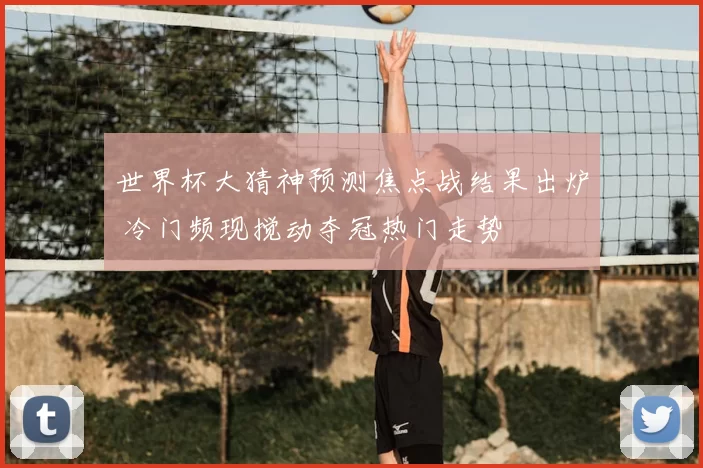 世界杯大猜神预测焦点战结果出炉 冷门频现搅动夺冠热门走势