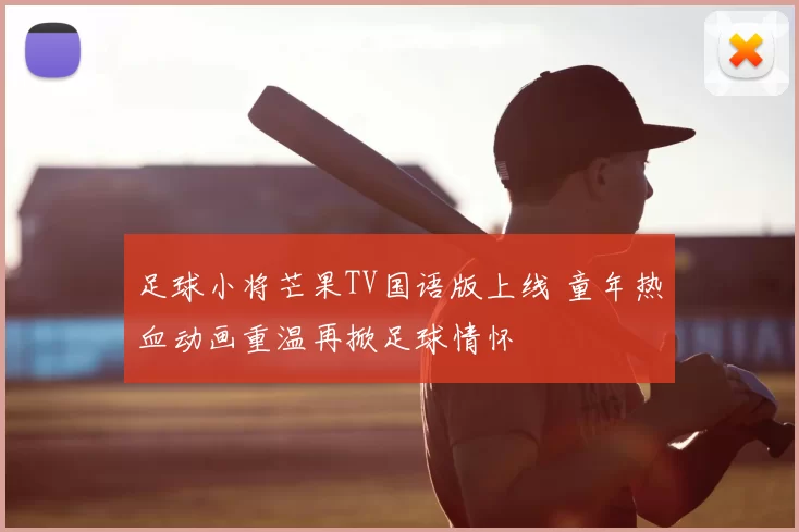 足球小将芒果TV国语版上线 童年热血动画重温再掀足球情怀