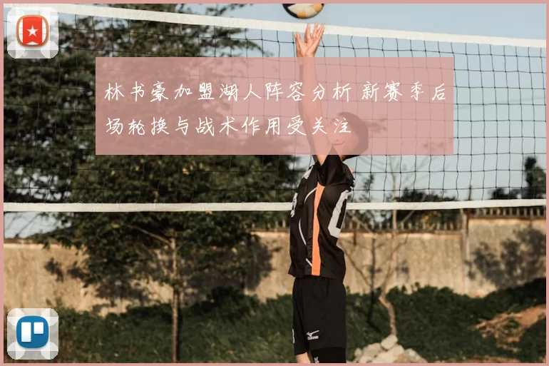 林书豪加盟湖人阵容分析 新赛季后场轮换与战术作用受关注
