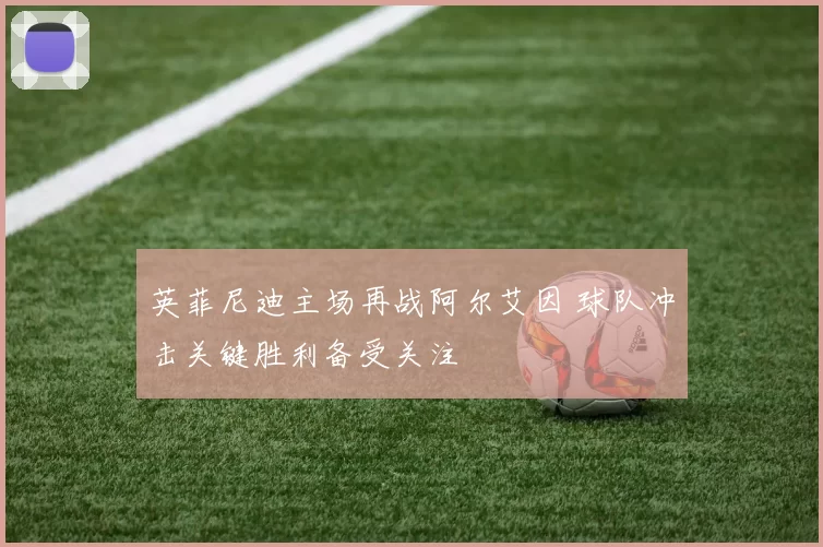 英菲尼迪主场再战阿尔艾因 球队冲击关键胜利备受关注