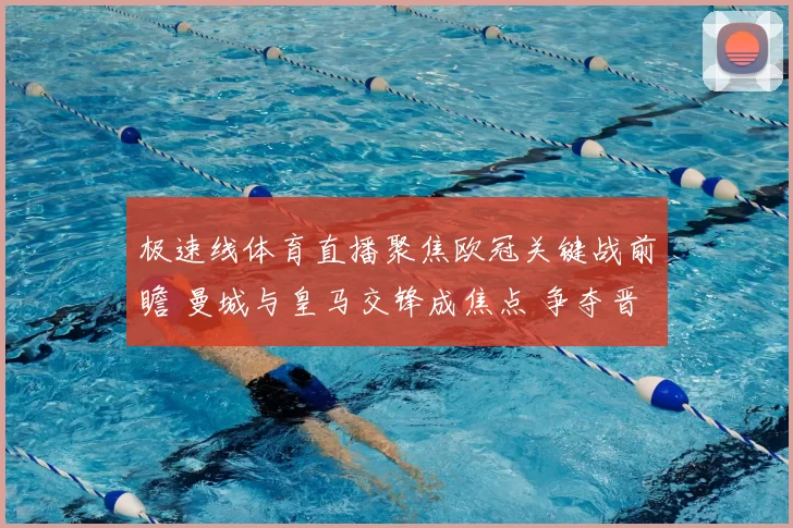 极速线体育直播聚焦欧冠关键战前瞻 曼城与皇马交锋成焦点 争夺晋级主动权