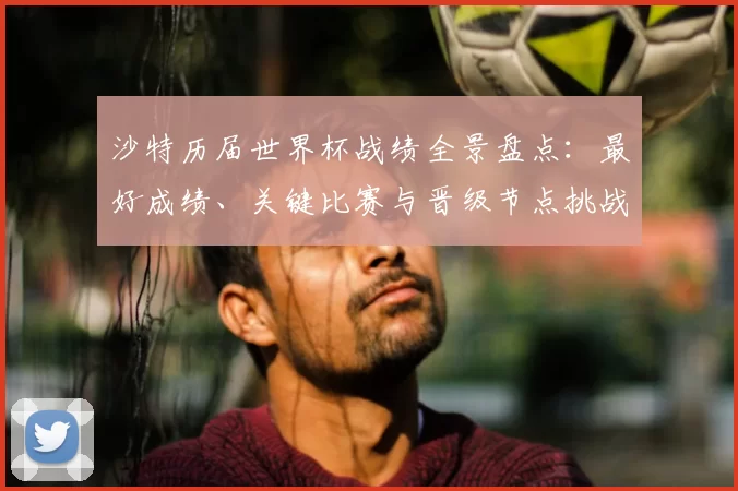 沙特历届世界杯战绩全景盘点：最好成绩、关键比赛与晋级节点挑战