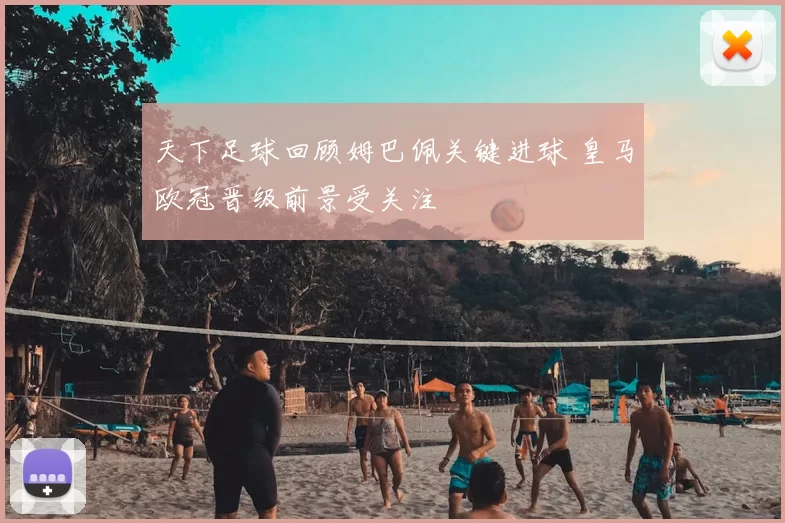 天下足球回顾姆巴佩关键进球 皇马欧冠晋级前景受关注