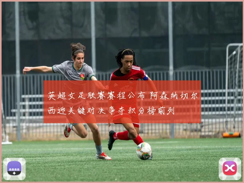 英超女足联赛赛程公布 阿森纳切尔西迎关键对决争夺积分榜前列