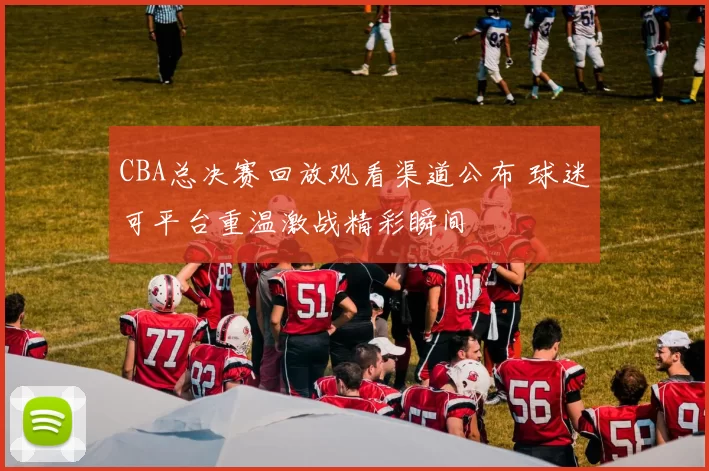 CBA总决赛回放观看渠道公布 球迷可平台重温激战精彩瞬间