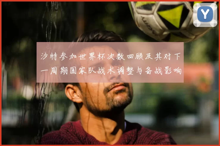 沙特参加世界杯次数回顾及其对下一周期国家队战术调整与备战影响