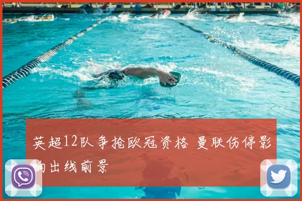 英超12队争抢欧冠资格 曼联伤停影响出线前景