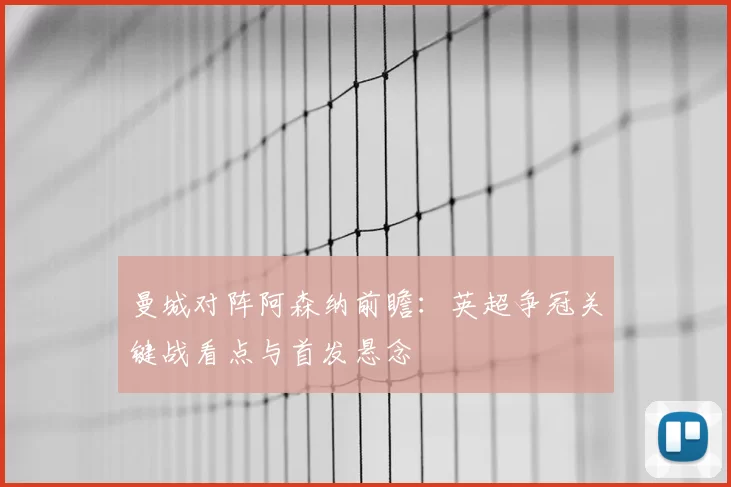 曼城对阵阿森纳前瞻:英超争冠关键战看点与首发悬念