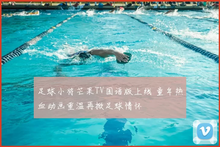 足球小将芒果TV国语版上线 童年热血动画重温再掀足球情怀